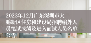 2023年12月广东深圳市大鹏新区住房和建设局招聘编外人员笔试成绩及进入面试人员名单公告