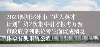 2023四川达州市“达人英才计划”第2次集中引才报考万源市政府序列职位考生面谈成绩及体检有关事宜公告