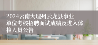 2024云南大理州云龙县事业单位考核招聘面试成绩及进入体检人员公告