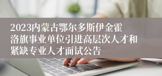 2023内蒙古鄂尔多斯伊金霍洛旗事业单位引进高层次人才和紧缺专业人才面试公告