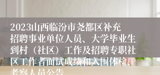 2023山西临汾市尧都区补充招聘事业单位人员、大学毕业生到村（社区）工作及招聘专职社区工作者面试成绩和入围体检、考察人员公告