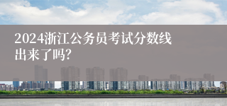 2024浙江公务员考试分数线出来了吗？