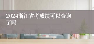 2024浙江省考成绩可以查询了吗