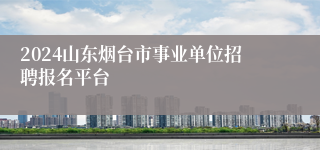 2024山东烟台市事业单位招聘报名平台