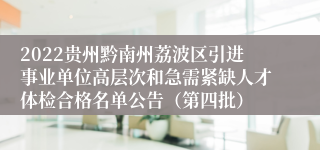 2022贵州黔南州荔波区引进事业单位高层次和急需紧缺人才体检合格名单公告（第四批）