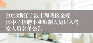 2023浙江宁波市海曙区全媒体中心招聘事业编制人员进入考察人员名单公告