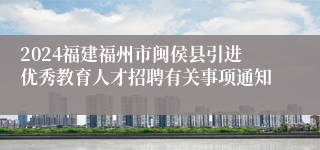 2024福建福州市闽侯县引进优秀教育人才招聘有关事项通知