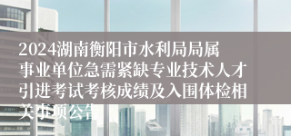 2024湖南衡阳市水利局局属事业单位急需紧缺专业技术人才引进考试考核成绩及入围体检相关事项公告