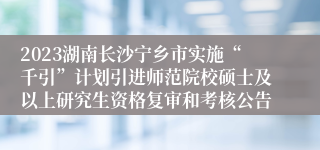 2023湖南长沙宁乡市实施“千引”计划引进师范院校硕士及以上研究生资格复审和考核公告