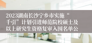 2023湖南长沙宁乡市实施“千引”计划引进师范院校硕士及以上研究生资格复审入围名单公示