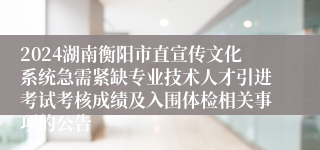 2024湖南衡阳市直宣传文化系统急需紧缺专业技术人才引进考试考核成绩及入围体检相关事项的公告