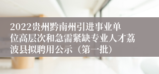 2022贵州黔南州引进事业单位高层次和急需紧缺专业人才荔波县拟聘用公示（第一批）