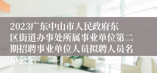 2023广东中山市人民政府东区街道办事处所属事业单位第二期招聘事业单位人员拟聘人员名单公示
