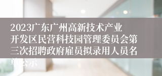 2023广东广州高新技术产业开发区民营科技园管理委员会第三次招聘政府雇员拟录用人员名单公示