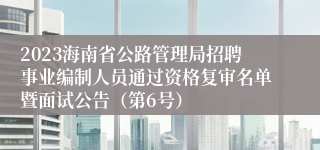 2023海南省公路管理局招聘事业编制人员通过资格复审名单暨面试公告（第6号）