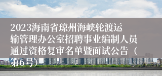 2023海南省琼州海峡轮渡运输管理办公室招聘事业编制人员通过资格复审名单暨面试公告（第6号）