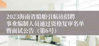 2023海南省船舶引航站招聘事业编制人员通过资格复审名单暨面试公告（第6号）