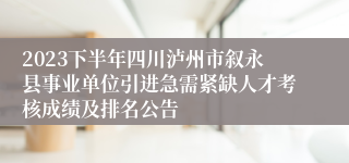 2023下半年四川泸州市叙永县事业单位引进急需紧缺人才考核成绩及排名公告