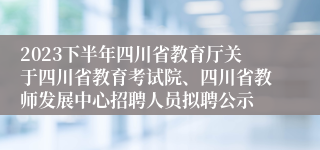 2023下半年四川省教育厅关于四川省教育考试院、四川省教师发展中心招聘人员拟聘公示