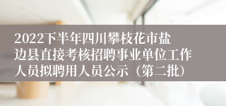 2022下半年四川攀枝花市盐边县直接考核招聘事业单位工作人员拟聘用人员公示（第二批）