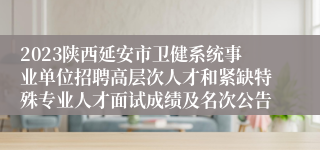 2023陕西延安市卫健系统事业单位招聘高层次人才和紧缺特殊专业人才面试成绩及名次公告