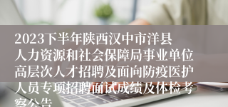 2023下半年陕西汉中市洋县人力资源和社会保障局事业单位高层次人才招聘及面向防疫医护人员专项招聘面试成绩及体检考察公告