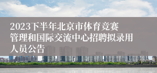 2023下半年北京市体育竞赛管理和国际交流中心招聘拟录用人员公告