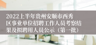 2022上半年贵州安顺市西秀区事业单位招聘工作人员考察结果及拟聘用人员公示（第一批）