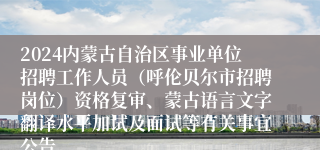 2024内蒙古自治区事业单位招聘工作人员（呼伦贝尔市招聘岗位）资格复审、蒙古语言文字翻译水平加试及面试等有关事宜公告