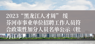 2023“黑龙江人才周” 绥芬河市事业单位招聘工作人员符合政策性加分人员名单公示（牡丹江市）