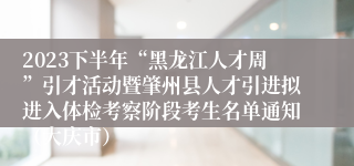 2023下半年“黑龙江人才周”引才活动暨肇州县人才引进拟进入体检考察阶段考生名单通知（大庆市）