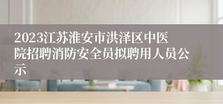 2023江苏淮安市洪泽区中医院招聘消防安全员拟聘用人员公示