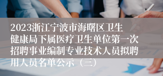 2023浙江宁波市海曙区卫生健康局下属医疗卫生单位第一次招聘事业编制专业技术人员拟聘用人员名单公示（三）