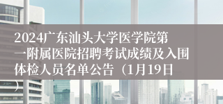 2024广东汕头大学医学院第一附属医院招聘考试成绩及入围体检人员名单公告（1月19日）