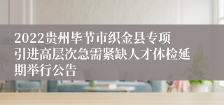 2022贵州毕节市织金县专项引进高层次急需紧缺人才体检延期举行公告