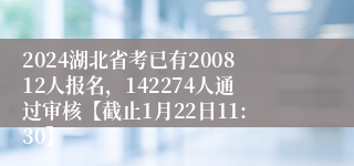 2024湖北省考已有200812人报名，142274人通过审核【截止1月22日11:30】