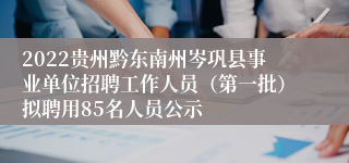 2022贵州黔东南州岑巩县事业单位招聘工作人员（第一批）拟聘用85名人员公示