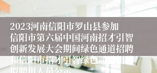 2023河南信阳市罗山县参加信阳市第六届中国河南招才引智创新发展大会期间绿色通道招聘和信阳市招才引智绿色通道招聘拟聘用人员公示