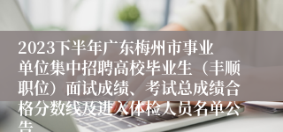 2023下半年广东梅州市事业单位集中招聘高校毕业生（丰顺职位）面试成绩、考试总成绩合格分数线及进入体检人员名单公告