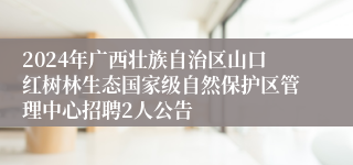 2024年广西壮族自治区山口红树林生态国家级自然保护区管理中心招聘2人公告