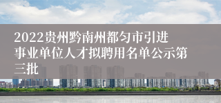 2022贵州黔南州都匀市引进事业单位人才拟聘用名单公示第三批