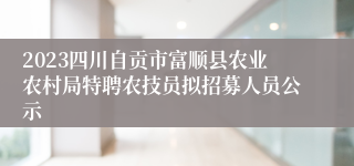 2023四川自贡市富顺县农业农村局特聘农技员拟招募人员公示