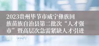 2023贵州毕节市威宁彝族回族苗族自治县第二批次“人才强市”暨高层次急需紧缺人才引进面试公告