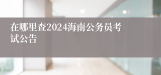 在哪里查2024海南公务员考试公告