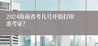 2024海南省考几号开始打印准考证？