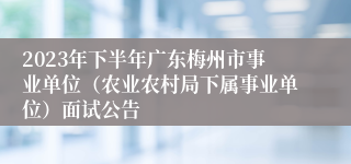 2023年下半年广东梅州市事业单位（农业农村局下属事业单位）面试公告