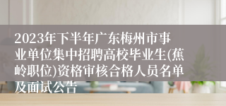 2023年下半年广东梅州市事业单位集中招聘高校毕业生(蕉岭职位)资格审核合格人员名单及面试公告