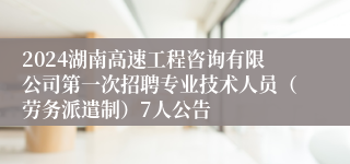 2024湖南高速工程咨询有限公司第一次招聘专业技术人员（劳务派遣制）7人公告