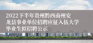 2022下半年贵州黔西南州安龙县事业单位招聘应征入伍大学毕业生拟招聘公示