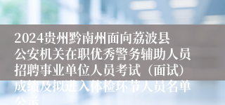 2024贵州黔南州面向荔波县公安机关在职优秀警务辅助人员招聘事业单位人员考试（面试）成绩及拟进入体检环节人员名单公示